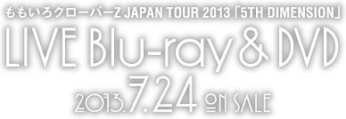 ももいろクローバーZ JAPAN TOUR 2013「5TH DIMENSION」LIVE Blu-ray & DVD 2013.7.24 ON SALE